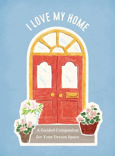 I Love My Home : A Guided Companion for Your Dream Space