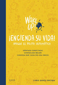 Wake Up! Encienda Su Vida. Apague El Piloto Automático: Siéntase Conectado. Conózcase Mejor. Consiga Que Cada Día Sea Único