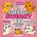 The Super-Cute Sweary Cat Coloring Book: An Adult Coloring Book of Foul-Mouthed Felines