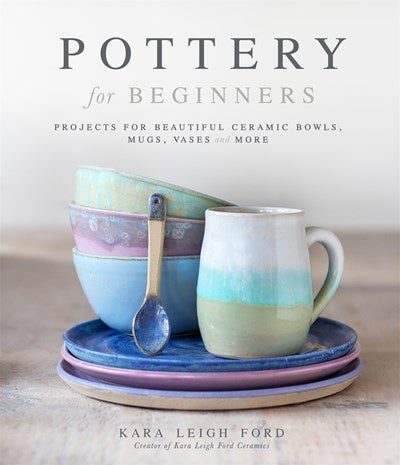 Pottery for Beginners : Projects for Beautiful Ceramic Bowls, Mugs, Vases and More
