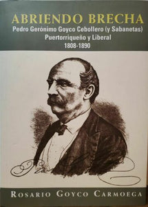 Abriendo Brecha: Pedro Gerónimo Goyco Cebollero (y Sabanetas) Puertorriqueño y Liberal 1808 - 1890