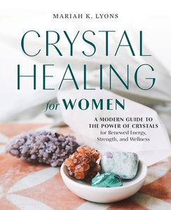 Crystal Healing for Women : A Modern Guide to the Power of Crystals for Renewed Energy, Strength, and Wellness
