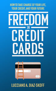 Freedom in Credit Cards: How to take Charge of your Life, your Credit, and your Future
