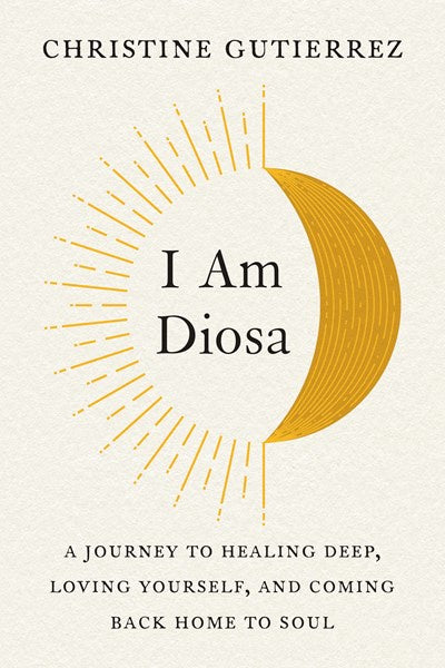 I Am Diosa : A Journey to Healing Deep, Loving Yourself, and Coming Back Home to Soul