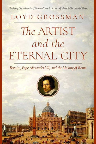 The Artist and the Eternal City : Bernini, Pope Alexander VII, and The Making of Rome